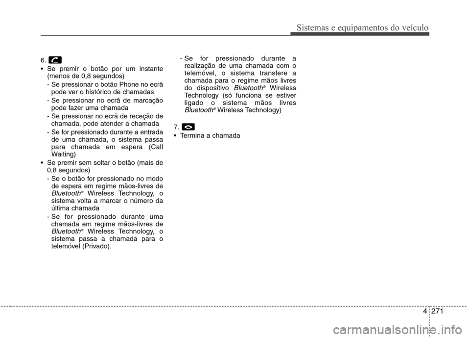 Hyundai Santa Fe 2013 Manual do proprietário (in Portuguese) 4271
Sistemas e equipamentos do veículo
6.
Se premir o botão por um instante(menos de 0,8 segundos)
- Se pressionar o botão Phone no ecrã
pode ver o histórico de chamadas
- Se pressionar no ecr Hyundai Santa Fe 2013 Manual do proprietário (in Portuguese) 4271
Sistemas e equipamentos do veículo
6.
Se premir o botão por um instante(menos de 0,8 segundos)
- Se pressionar o botão Phone no ecrã
pode ver o histórico de chamadas
- Se pressionar no ecr