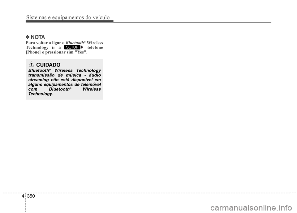 Hyundai Santa Fe 2013  Manual do proprietário (in Portuguese) Sistemas e equipamentos do veículo
350
4
✽✽
NOTA 
Para voltar a ligar o  Bluetooth®
Wireless
Technology ir a  telefone 
[Phone] e pressionar sim "Yes".
SETUP 
CUIDADO
Bluetooth ®
Wireless Techn