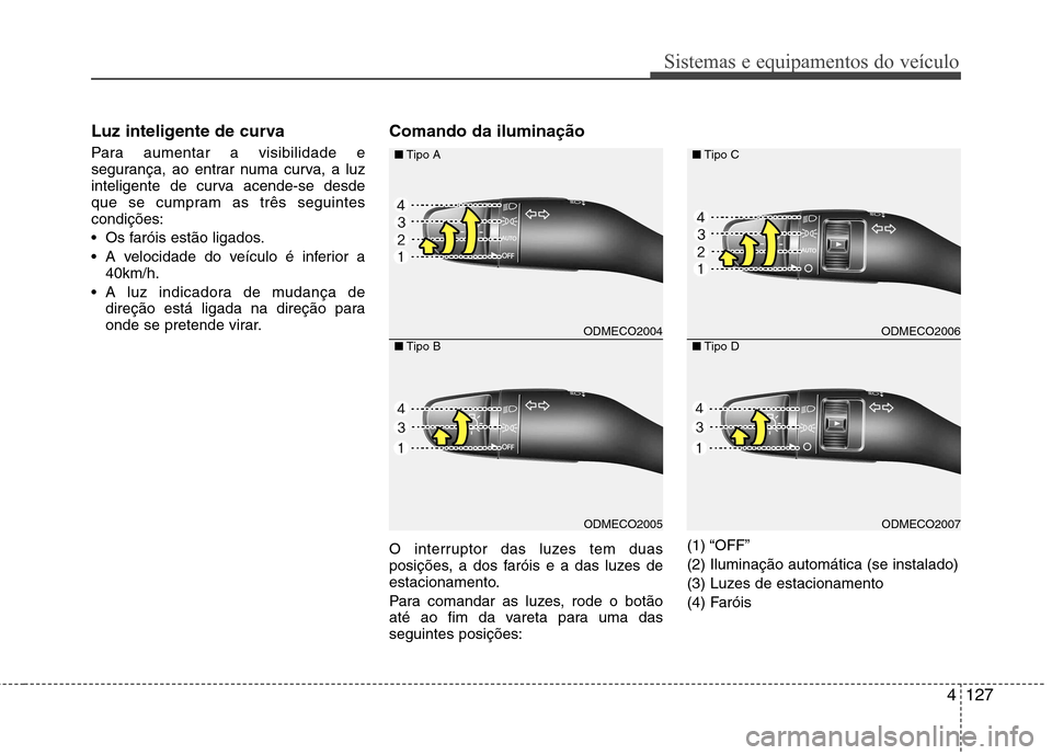 Hyundai Santa Fe 2013  Manual do proprietário (in Portuguese) 4127
Sistemas e equipamentos do veículo
Luz inteligente de curva 
Para aumentar a visibilidade e 
segurança, ao entrar numa curva, a luz
inteligente de curva acende-se desde
que se cumpram as três 