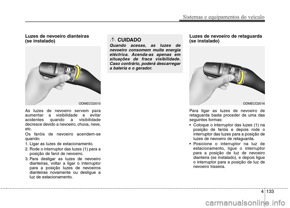 Hyundai Santa Fe 2013  Manual do proprietário (in Portuguese) 4133
Sistemas e equipamentos do veículo
Luzes de nevoeiro dianteiras  (se instalado) 
As luzes de nevoeiro servem para 
aumentar a visibilidade e evitaracidentes quando a visibilidade
decresce devido