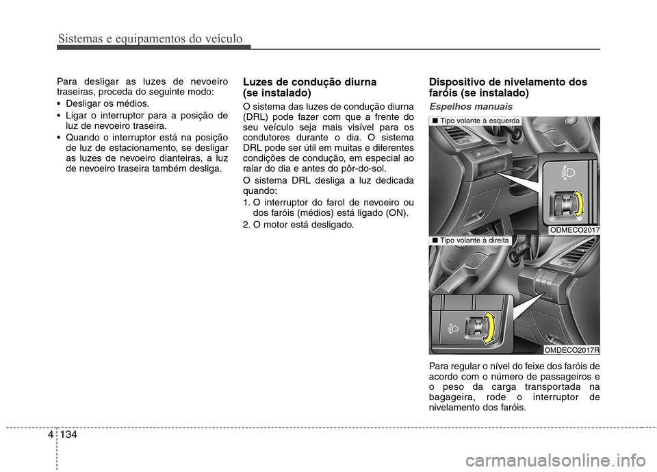 Hyundai Santa Fe 2013  Manual do proprietário (in Portuguese) Sistemas e equipamentos do veículo
134
4
Para desligar as luzes de nevoeiro 
traseiras, proceda do seguinte modo: 
 Desligar os médios.
 Ligar o interruptor para a posição de
luz de nevoeiro trase