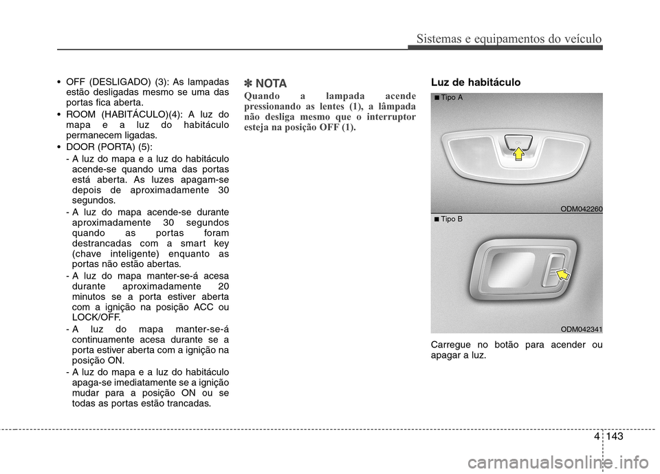 Hyundai Santa Fe 2013  Manual do proprietário (in Portuguese) 4143
Sistemas e equipamentos do veículo
 OFF (DESLIGADO) (3): As lampadasestão desligadas mesmo se uma das 
portas fica aberta.
 ROOM (HABITÁCULO)(4): A luz do mapa e a luz do habitáculo
permanece