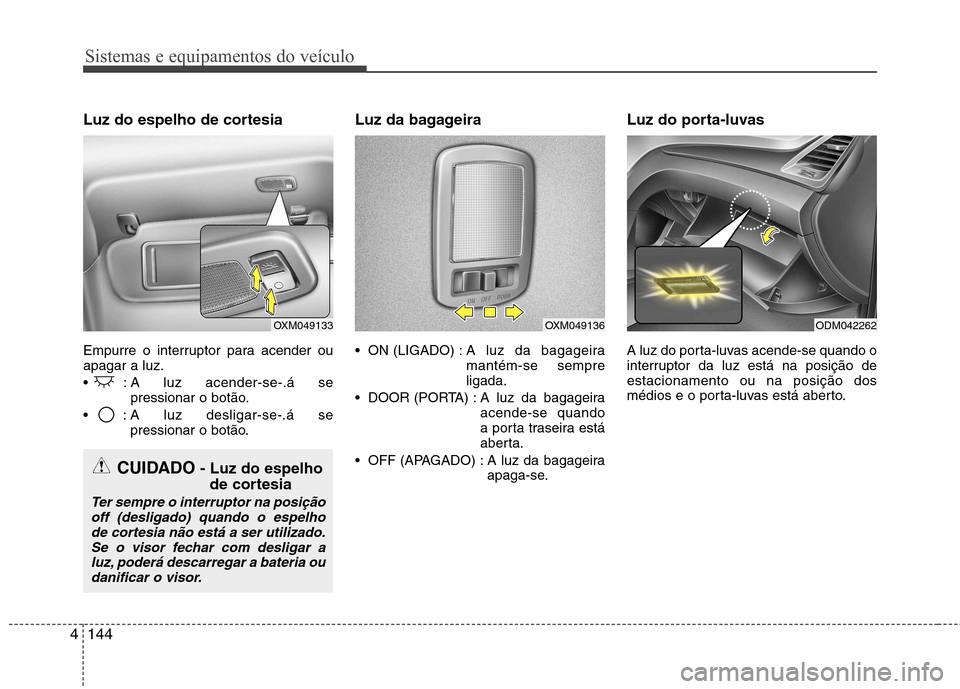 Hyundai Santa Fe 2013  Manual do proprietário (in Portuguese) Sistemas e equipamentos do veículo
144
4
Luz do espelho de cortesia  
Empurre o interruptor para acender ou apagar a luz. 
 : A luz acender-se-.á se
pressionar o botão.
 : A luz desligar-se-.á se 