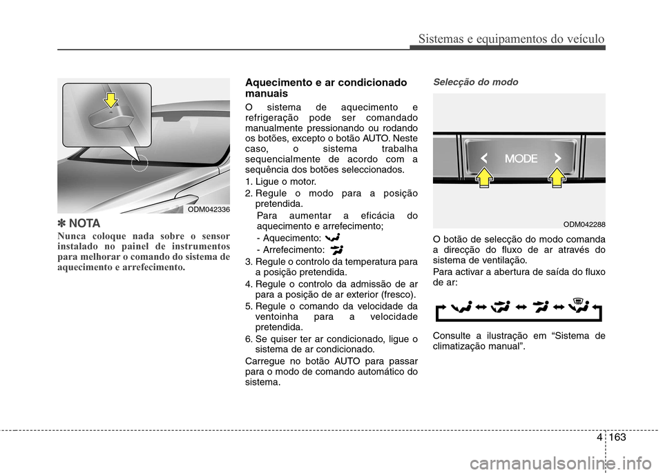 Hyundai Santa Fe 2013  Manual do proprietário (in Portuguese) 4163
Sistemas e equipamentos do veículo
✽✽NOTA
Nunca coloque nada sobre o sensor instalado no painel de instrumentos
para melhorar o comando do sistema de
aquecimento e arrefecimento. 
Aqueciment
