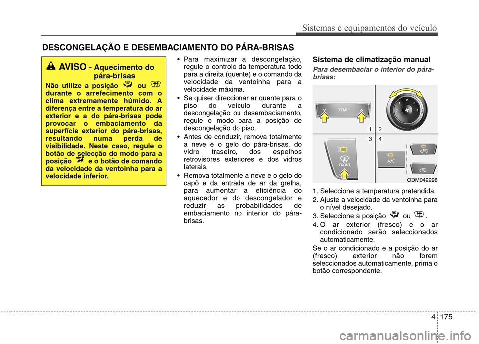 Hyundai Santa Fe 2013  Manual do proprietário (in Portuguese) 4175
Sistemas e equipamentos do veículo
 Para maximizar a descongelação,regule o controlo da temperatura todo 
para a direita (quente) e o comando da
velocidade da ventoinha para a
velocidade máxi