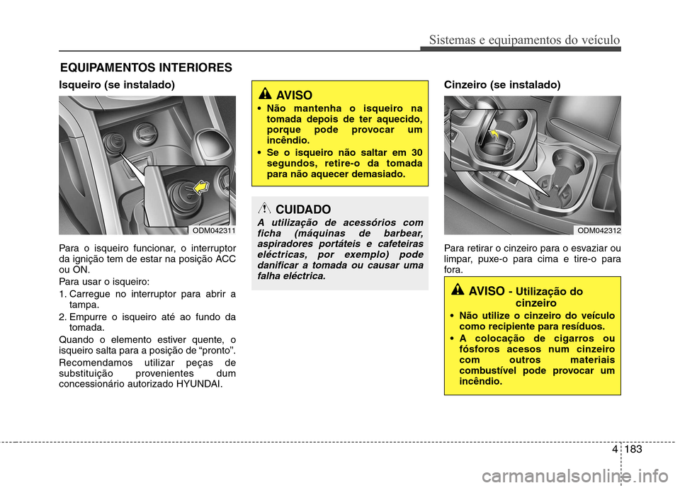Hyundai Santa Fe 2013  Manual do proprietário (in Portuguese) 4183
Sistemas e equipamentos do veículo
Isqueiro (se instalado) 
Para o isqueiro funcionar, o interruptor 
da ignição tem de estar na posição ACCou ON. 
Para usar o isqueiro:
1. Carregue no inter