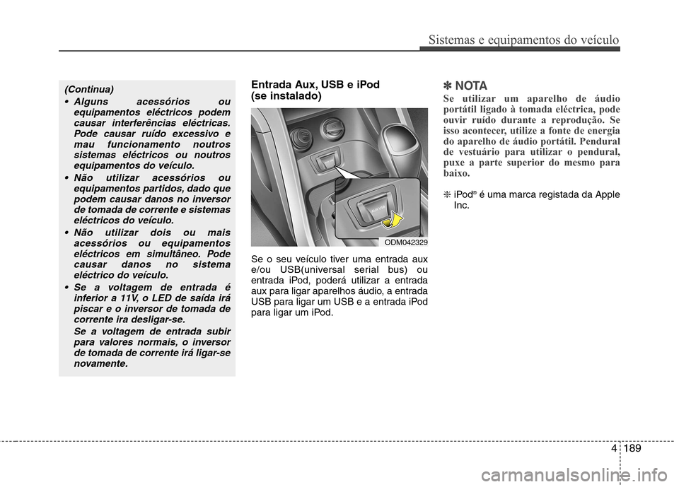 Hyundai Santa Fe 2013  Manual do proprietário (in Portuguese) 4189
Sistemas e equipamentos do veículo
Entrada Aux, USB e iPod (se instalado) 
Se o seu veículo tiver uma entrada aux 
e/ou USB(universal serial bus) ou
entrada iPod, poderá utilizar a entrada
aux