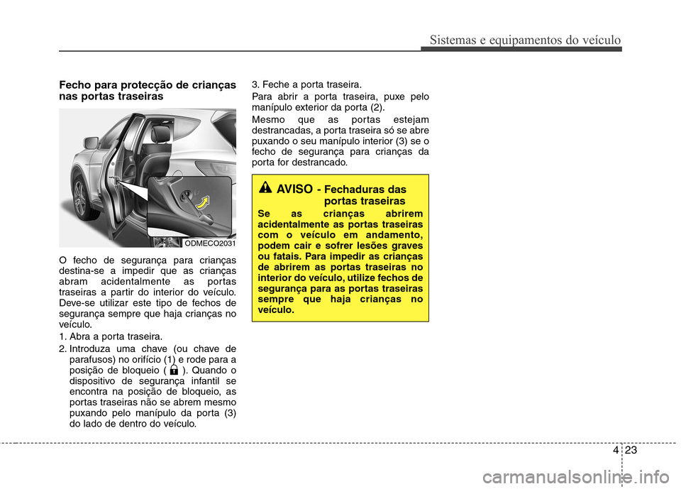 Hyundai Santa Fe 2013 Manual do proprietário (in Portuguese) 423
Sistemas e equipamentos do veículo
Fecho para protecção de crianças
nas portas traseiras
O fecho de segurança para crianças
destina-se a impedir que as crianças
abram acidentalmente as p Hyundai Santa Fe 2013 Manual do proprietário (in Portuguese) 423
Sistemas e equipamentos do veículo
Fecho para protecção de crianças
nas portas traseiras
O fecho de segurança para crianças
destina-se a impedir que as crianças
abram acidentalmente as p