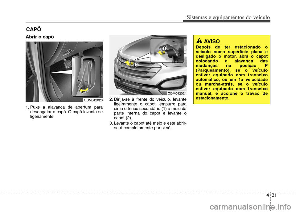 Hyundai Santa Fe 2013 Manual do proprietário (in Portuguese) 431
Sistemas e equipamentos do veículo
Abrir o capô
1. Puxe a alavanca de abertura paradesengatar o capô. O capô levanta-se
ligeiramente. 2. Dirija-se à frente do veículo, levante
ligeirament Hyundai Santa Fe 2013 Manual do proprietário (in Portuguese) 431
Sistemas e equipamentos do veículo
Abrir o capô
1. Puxe a alavanca de abertura paradesengatar o capô. O capô levanta-se
ligeiramente. 2. Dirija-se à frente do veículo, levante
ligeirament