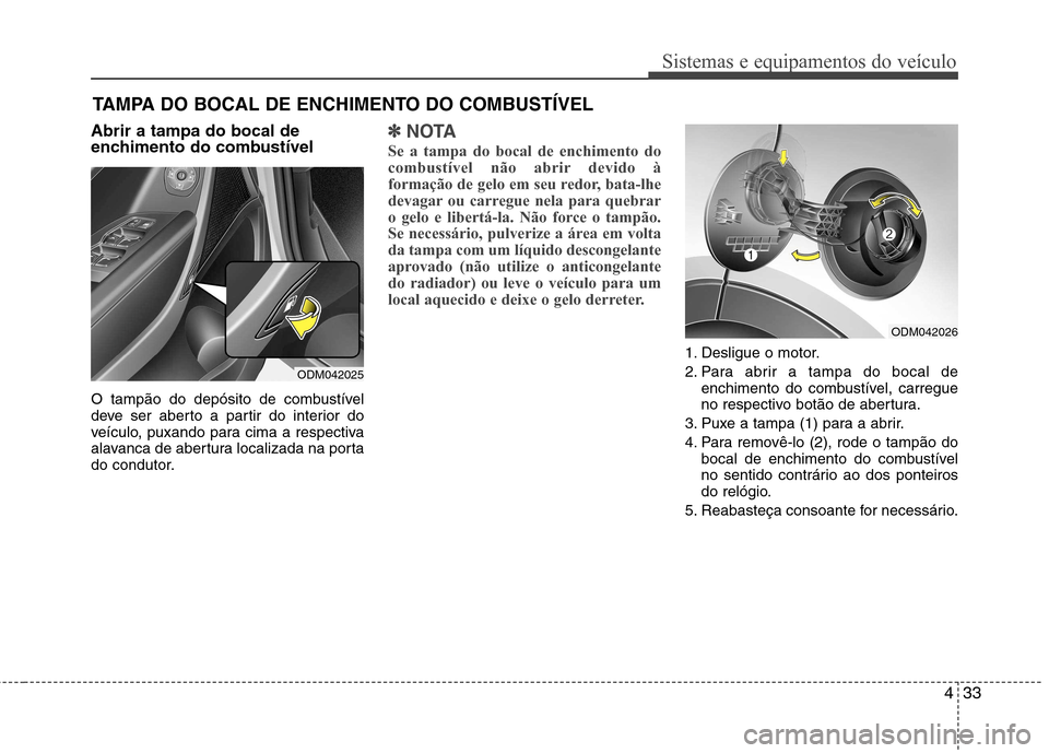 Hyundai Santa Fe 2013 Manual do proprietário (in Portuguese) 433
Sistemas e equipamentos do veículo
Abrir a tampa do bocal de
enchimento do combustível
O tampão do depósito de combustível
deve ser aberto a partir do interior do
veículo, puxando para ci Hyundai Santa Fe 2013 Manual do proprietário (in Portuguese) 433
Sistemas e equipamentos do veículo
Abrir a tampa do bocal de
enchimento do combustível
O tampão do depósito de combustível
deve ser aberto a partir do interior do
veículo, puxando para ci