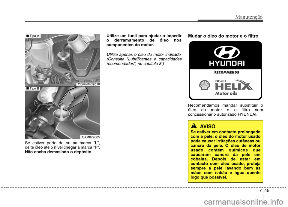 Hyundai Santa Fe 2013 Manual do proprietário (in Portuguese) 745
Manutenção
Se estiver perto de ou na marca "L",
deite óleo até o nível chegar à marca "F".
Não encha demasiado o depósito.Utilize um funil para ajudar a impediro derramamento de óleo nos Hyundai Santa Fe 2013 Manual do proprietário (in Portuguese) 745
Manutenção
Se estiver perto de ou na marca "L",
deite óleo até o nível chegar à marca "F".
Não encha demasiado o depósito.Utilize um funil para ajudar a impediro derramamento de óleo nos