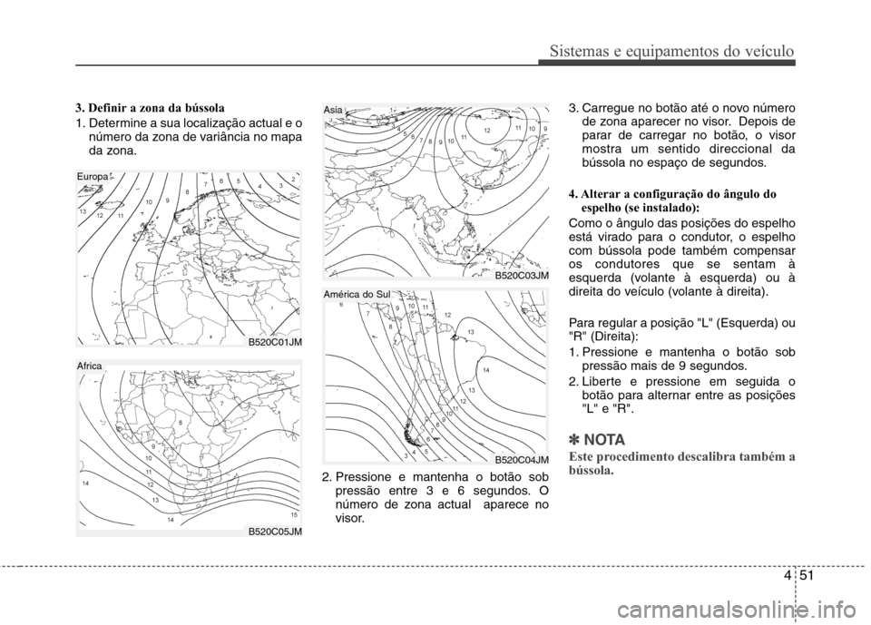 Hyundai Santa Fe 2013 Manual do proprietário (in Portuguese) 451
Sistemas e equipamentos do veículo
3. Definir a zona da bússola
1. Determine a sua localização actual e onúmero da zona de variância no mapa
da zona.
2. Pressione e mantenha o botão sobpr Hyundai Santa Fe 2013 Manual do proprietário (in Portuguese) 451
Sistemas e equipamentos do veículo
3. Definir a zona da bússola
1. Determine a sua localização actual e onúmero da zona de variância no mapa
da zona.
2. Pressione e mantenha o botão sobpr