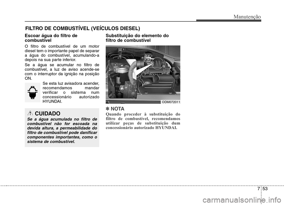 Hyundai Santa Fe 2013 Manual do proprietário (in Portuguese) 753
Manutenção
FILTRO DE COMBUSTÍVEL (VEÍCULOS DIESEL)
Escoar água do filtro de
combustível
O filtro de combustível de um motor
diesel tem o importante papel de separar
a água do combustív Hyundai Santa Fe 2013 Manual do proprietário (in Portuguese) 753
Manutenção
FILTRO DE COMBUSTÍVEL (VEÍCULOS DIESEL)
Escoar água do filtro de
combustível
O filtro de combustível de um motor
diesel tem o importante papel de separar
a água do combustív