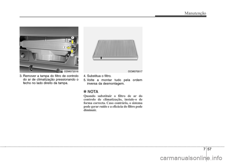 Hyundai Santa Fe 2013 Manual do proprietário (in Portuguese) 757
Manutenção
3. Remover a tampa do filtro de controlodo ar de climatização pressionando o
fecho no lado direito da tampa. 4. Substitua o filtro.
5. Volte a montar tudo pela ordem
inversa da de Hyundai Santa Fe 2013 Manual do proprietário (in Portuguese) 757
Manutenção
3. Remover a tampa do filtro de controlodo ar de climatização pressionando o
fecho no lado direito da tampa. 4. Substitua o filtro.
5. Volte a montar tudo pela ordem
inversa da de
