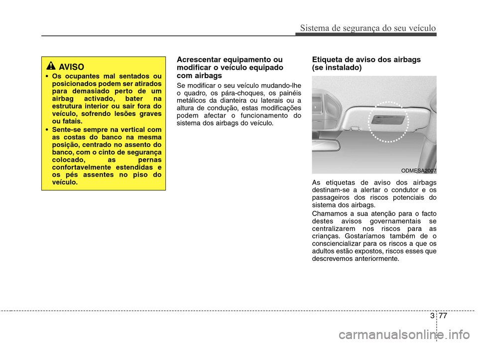 Hyundai Santa Fe 2013 Manual do proprietário (in Portuguese) 377
Sistema de segurança do seu veículo
Acrescentar equipamento ou modificar o veículo equipado
com airbags
Se modificar o seu veículo mudando-lhe
o quadro, os pára-choques, os painéis
metáli Hyundai Santa Fe 2013 Manual do proprietário (in Portuguese) 377
Sistema de segurança do seu veículo
Acrescentar equipamento ou modificar o veículo equipado
com airbags
Se modificar o seu veículo mudando-lhe
o quadro, os pára-choques, os painéis
metáli