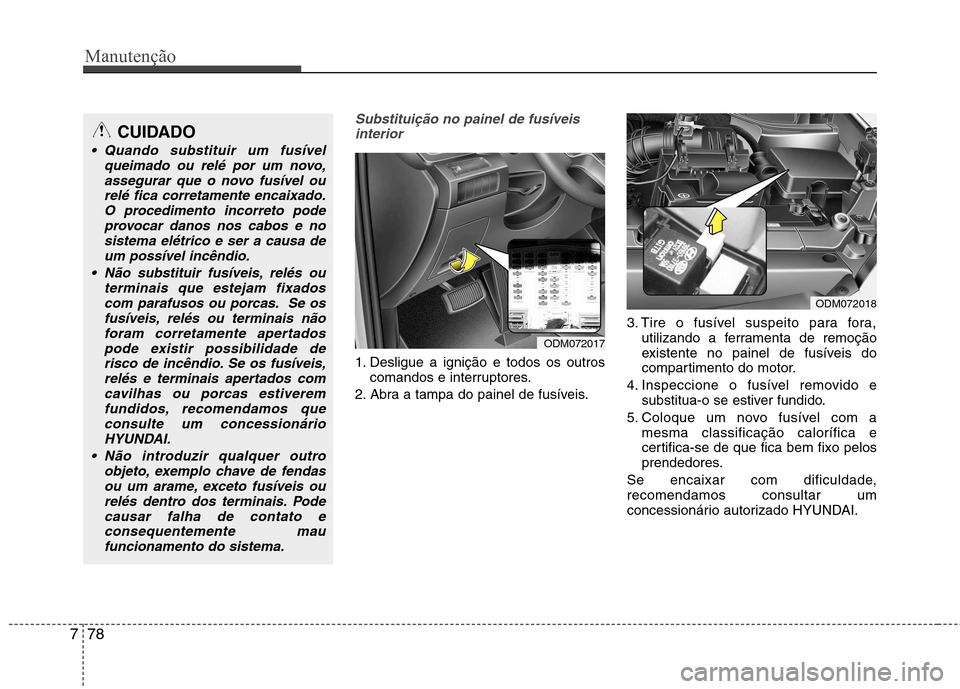 Hyundai Santa Fe 2013 Manual do proprietário (in Portuguese) Manutenção
78
7
Substituição no painel de fusíveis
interior
1. Desligue a ignição e todos os outros comandos e interruptores.
2. Abra a tampa do painel de fusíveis. 3. Tire o fusível suspeito Hyundai Santa Fe 2013 Manual do proprietário (in Portuguese) Manutenção
78
7
Substituição no painel de fusíveis
interior
1. Desligue a ignição e todos os outros comandos e interruptores.
2. Abra a tampa do painel de fusíveis. 3. Tire o fusível suspeito