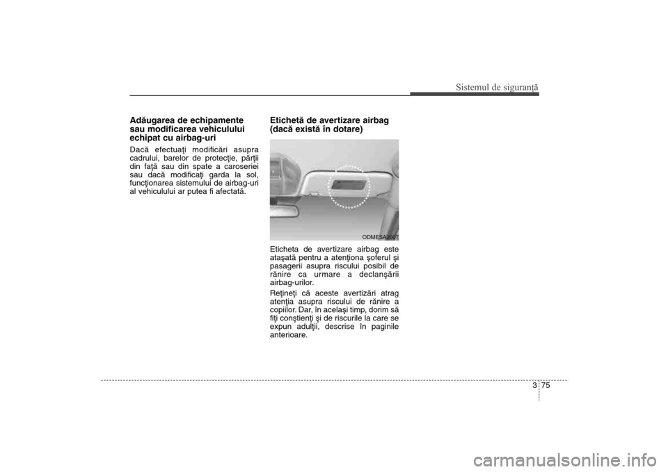 Hyundai Santa Fe 2013 Manualul de utilizare (in Romanian) 375
Sistemul de siguranţă
Adãugarea de echipamente
sau modificarea vehiculului
echipat cu airbag-uriDacã efectuaþi modificãri asupra
cadrului, barelor de protecþie, pãrþii
din faþã sau din Hyundai Santa Fe 2013 Manualul de utilizare (in Romanian) 375
Sistemul de siguranţă
Adãugarea de echipamente
sau modificarea vehiculului
echipat cu airbag-uriDacã efectuaþi modificãri asupra
cadrului, barelor de protecþie, pãrþii
din faþã sau din