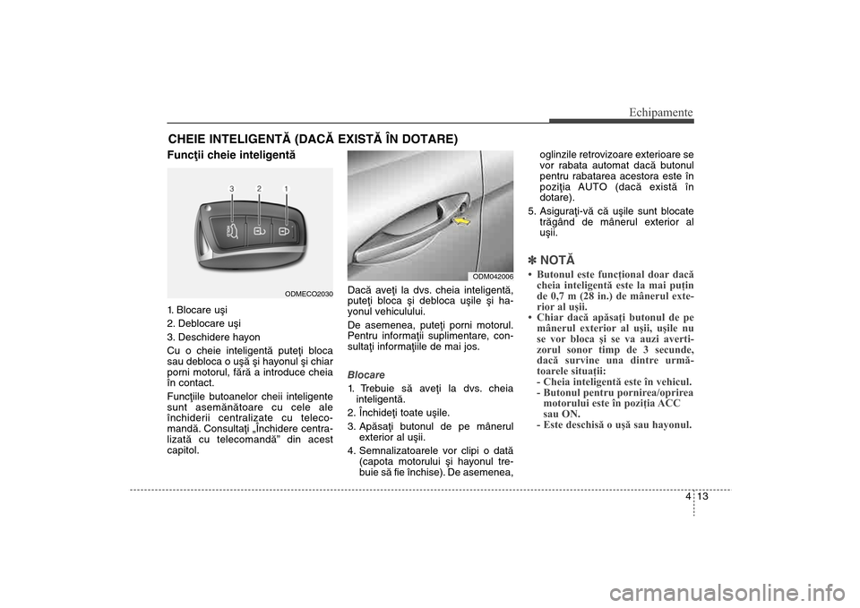 Hyundai Santa Fe 2013  Manualul de utilizare (in Romanian) 413
Echipamente
Funcþii cheie inteligentã1. Blocare uºi
2. Deblocare uºi
3. Deschidere hayon
Cu o cheie inteligentã puteþi bloca
sau debloca o uºã ºi hayonul ºi chiar
porni motorul, fãrã a