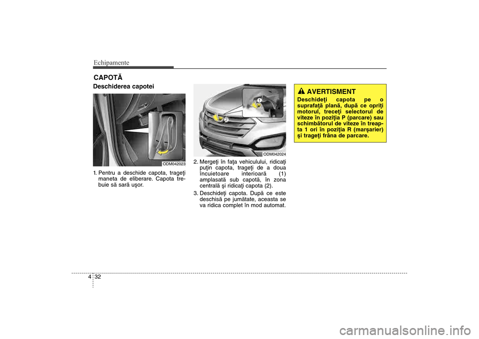 Hyundai Santa Fe 2013 Manualul de utilizare (in Romanian) Echipamente32
4Deschiderea capotei 1. Pentru a deschide capota, trageþi
maneta de eliberare. Capota tre-
buie sã sarã uºor. 2. Mergeþi în faþa vehiculului, ridicaþi
puþin capota, trageþi de Hyundai Santa Fe 2013 Manualul de utilizare (in Romanian) Echipamente32
4Deschiderea capotei 1. Pentru a deschide capota, trageþi
maneta de eliberare. Capota tre-
buie sã sarã uºor. 2. Mergeþi în faþa vehiculului, ridicaþi
puþin capota, trageþi de