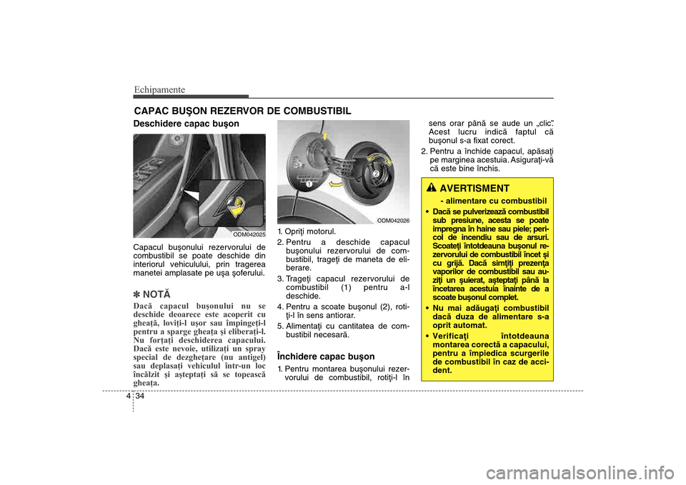 Hyundai Santa Fe 2013  Manualul de utilizare (in Romanian) Echipamente34
4Deschidere capac buºonCapacul buºonului rezervorului de
combustibil se poate deschide din
interiorul vehiculului, prin tragerea
manetei amplasate pe uºa ºoferului.] NOTÃDacă capac