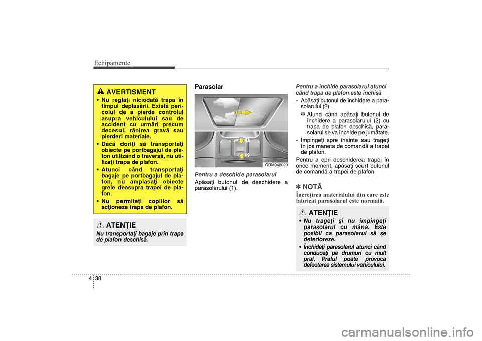 Hyundai Santa Fe 2013  Manualul de utilizare (in Romanian) Echipamente38
4
ParasolarPentru a deschide parasolarul
Apãsaþi butonul de deschidere a
parasolarului (1). Pentru a închide parasolarul atunci
când trapa de plafon este închisã
- Apãsaþi butonu