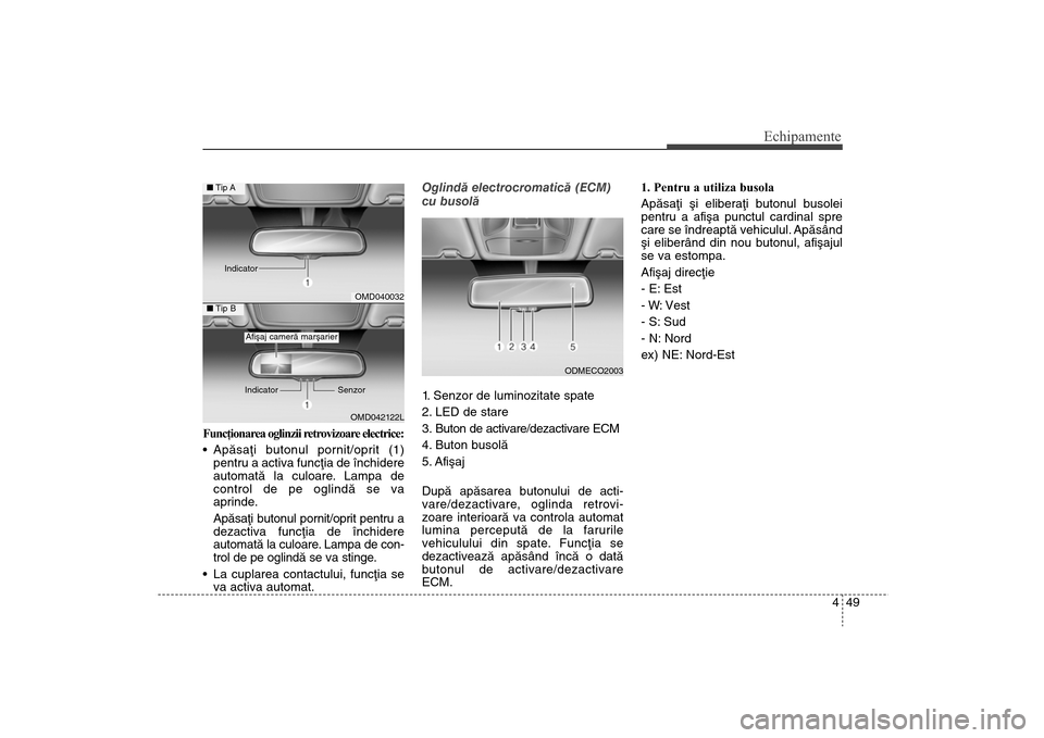 Hyundai Santa Fe 2013  Manualul de utilizare (in Romanian) 449
Echipamente
Funcţionarea oglinzii retrovizoare electrice:
 Apãsaþi butonul pornit/oprit (1)pentru a activa funcþia de închidere
automatã la culoare. Lampa de
control de pe oglindã se va
apr