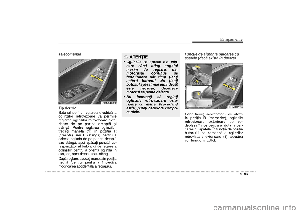 Hyundai Santa Fe 2013  Manualul de utilizare (in Romanian) 453
Echipamente
Telecomandã
Tip electric 
Butonul pentru reglarea electricã a
oglinzilor retrovizoare vã permite
reglarea oglinzilor retrovizoare exte-
rioare de pe partea dreaptã ºi
stângã. Pe