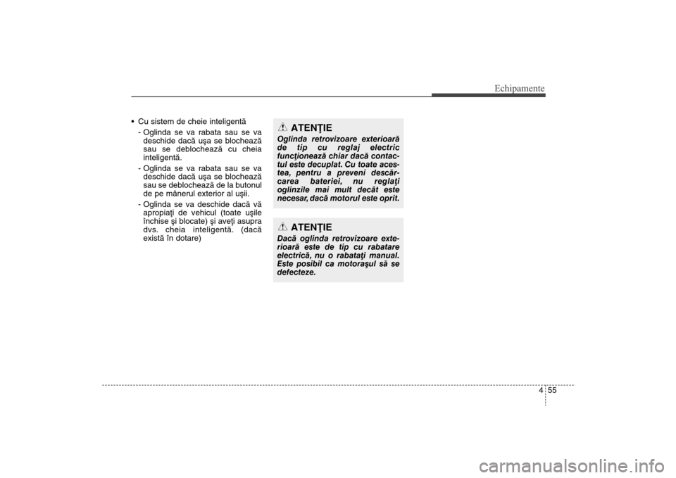 Hyundai Santa Fe 2013  Manualul de utilizare (in Romanian) 455
Echipamente
 Cu sistem de cheie inteligentã- Oglinda se va rabata sau se vadeschide dacã uºa se blocheazã
sau se deblocheazã cu cheia
inteligentã.
- Oglinda se va rabata sau se va deschide d