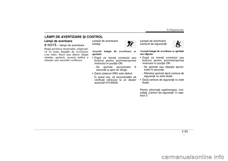 Hyundai Santa Fe 2013  Manualul de utilizare (in Romanian) 483
Echipamente
Lãmpi de avertizare]NOTÃ - 
lãmpi de avertizare
După pornirea motorului, asiguraţi-
vă că toate lămpile de avertizare 
s-au stins. Dacă una dintre lămpi
rămâne aprinsă, ac