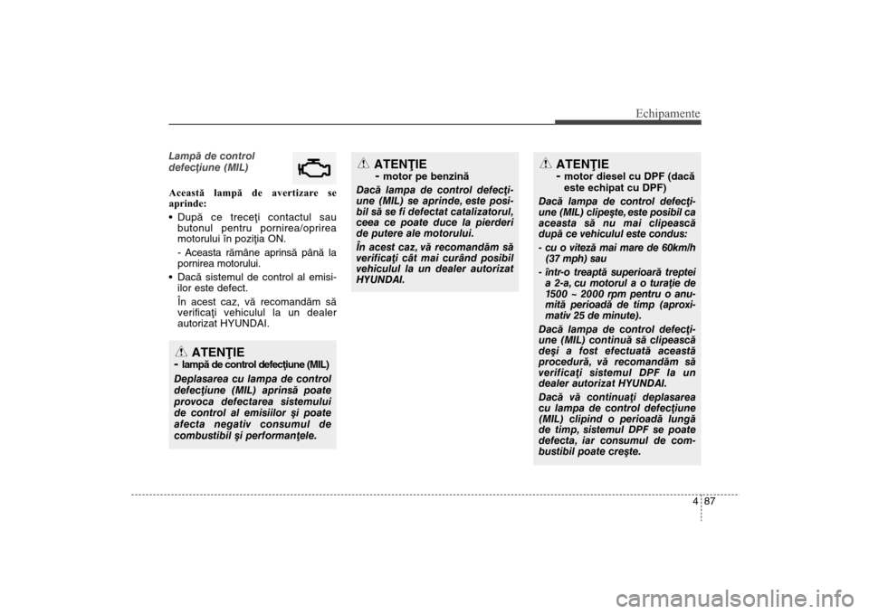 Hyundai Santa Fe 2013 Manualul de utilizare (in Romanian) 487
Echipamente
Lampã de control
defecþiune (MIL)
Această lampă de avertizare se
aprinde:
Dupã ce treceþi contactul sau
butonul pentru pornirea/oprirea
motorului în poziþia ON.
- Aceasta rãm Hyundai Santa Fe 2013 Manualul de utilizare (in Romanian) 487
Echipamente
Lampã de control
defecþiune (MIL)
Această lampă de avertizare se
aprinde:
Dupã ce treceþi contactul sau
butonul pentru pornirea/oprirea
motorului în poziþia ON.
- Aceasta rãm
