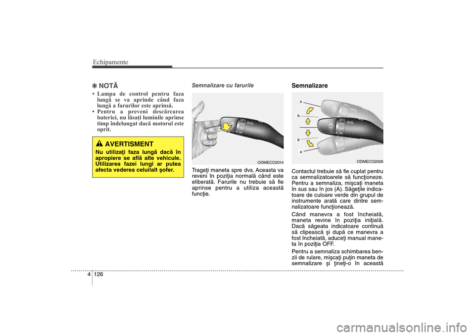 Hyundai Santa Fe 2013  Manualul de utilizare (in Romanian) Echipamente126
4] NOTÃ• Lampa de control pentru faza
lungă se va aprinde când faza
lungă a farurilor este aprinsă.
• Pentru a preveni descărcarea bateriei, nu lăsaţi luminile aprinse
timp 