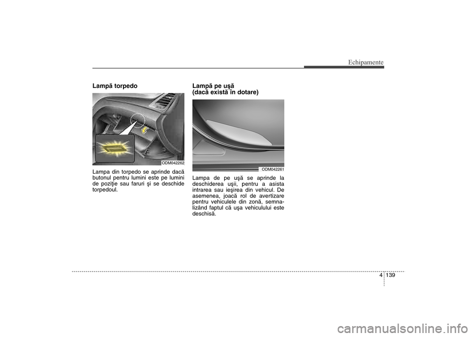 Hyundai Santa Fe 2013 Manualul de utilizare (in Romanian) 4 139
Echipamente
Lampã torpedo Lampa din torpedo se aprinde dacã
butonul pentru lumini este pe lumini
de poziþie sau faruri ºi se deschide
torpedoul.
Lampã pe uºã
(dacã existã în dotare)L Hyundai Santa Fe 2013 Manualul de utilizare (in Romanian) 4 139
Echipamente
Lampã torpedo Lampa din torpedo se aprinde dacã
butonul pentru lumini este pe lumini
de poziþie sau faruri ºi se deschide
torpedoul.
Lampã pe uºã
(dacã existã în dotare)L