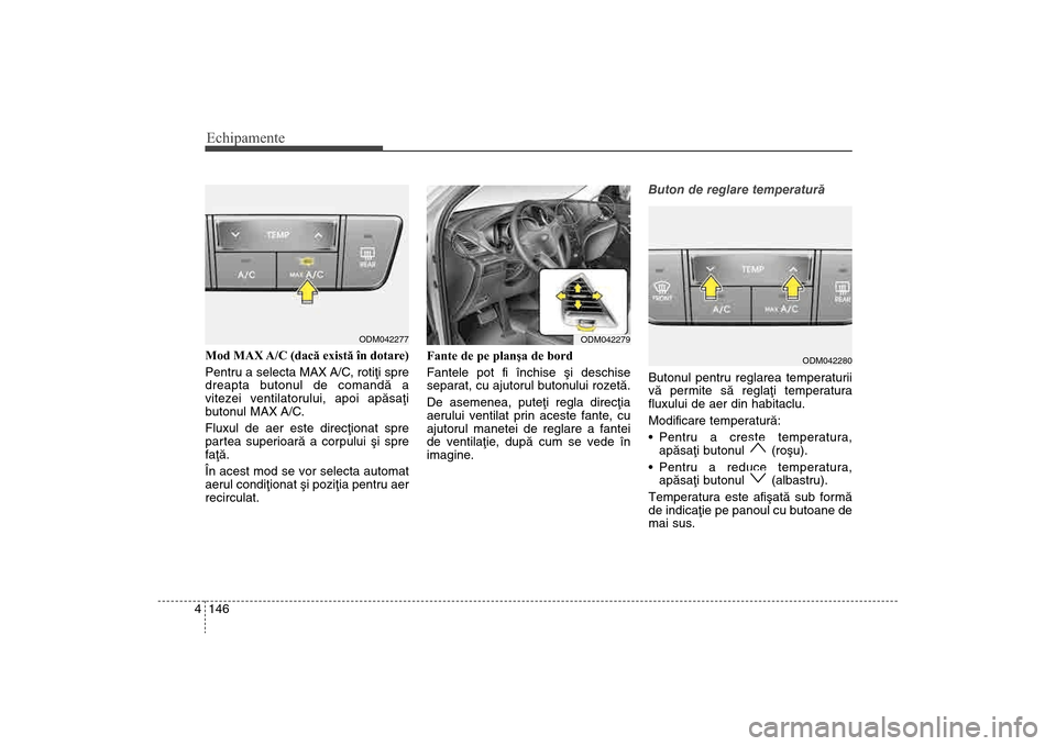 Hyundai Santa Fe 2013 Manualul de utilizare (in Romanian) Echipamente146
4Mod MAX A/C (dacă există în dotare)
Pentru a selecta MAX A/C, rotiþi spre
dreapta butonul de comandã a
vitezei ventilatorului, apoi apãsaþi
butonul MAX A/C.
Fluxul de aer este Hyundai Santa Fe 2013 Manualul de utilizare (in Romanian) Echipamente146
4Mod MAX A/C (dacă există în dotare)
Pentru a selecta MAX A/C, rotiþi spre
dreapta butonul de comandã a
vitezei ventilatorului, apoi apãsaþi
butonul MAX A/C.
Fluxul de aer este