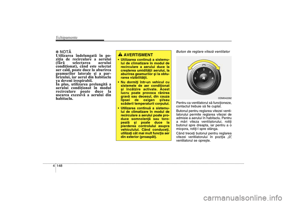 Hyundai Santa Fe 2013  Manualul de utilizare (in Romanian) Echipamente148
4] NOTÃ
Utilizarea îndelungată în po-
ziţia de r ecirculare a aerului
(fără selectarea aerului
condiţionat), când este selectat
aer cald, poate duce la aburirea
geamurilor late