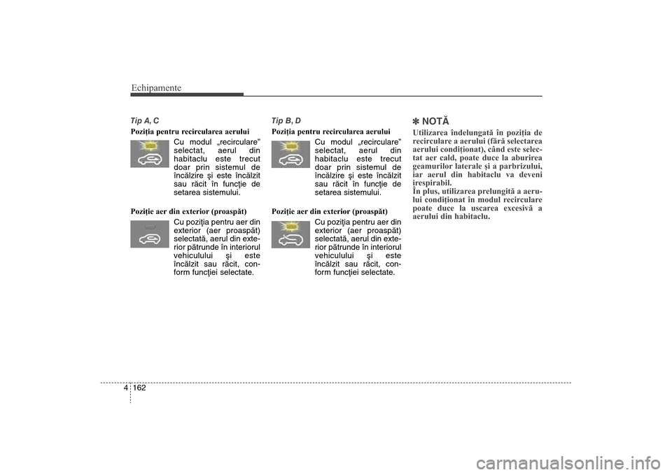 Hyundai Santa Fe 2013 Manualul de utilizare (in Romanian) Echipamente162
4Tip A, C
Poziţia pentru recircularea aerului
Cu modul „recirculare”
selectat, aerul din
habitaclu este trecut
doar prin sistemul de
încãlzire ºi este încãlzit
sau rãcit în Hyundai Santa Fe 2013 Manualul de utilizare (in Romanian) Echipamente162
4Tip A, C
Poziţia pentru recircularea aerului
Cu modul „recirculare”
selectat, aerul din
habitaclu este trecut
doar prin sistemul de
încãlzire ºi este încãlzit
sau rãcit în