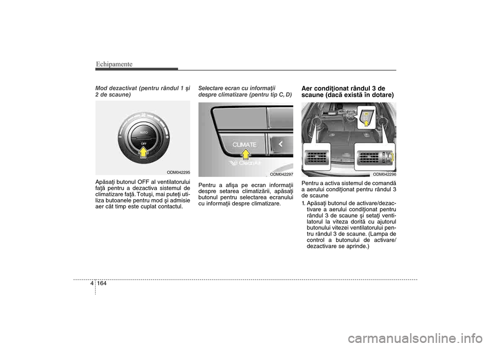 Hyundai Santa Fe 2013 Manualul de utilizare (in Romanian) Echipamente164
4Mod dezactivat (pentru rândul 1 ºi
2 de scaune)
Apãsaþi butonul OFF al ventilatorului
faþã pentru a dezactiva sistemul de
climatizare faþã.
Totuºi, mai puteþi uti-
liza buto Hyundai Santa Fe 2013 Manualul de utilizare (in Romanian) Echipamente164
4Mod dezactivat (pentru rândul 1 ºi
2 de scaune)
Apãsaþi butonul OFF al ventilatorului
faþã pentru a dezactiva sistemul de
climatizare faþã.
Totuºi, mai puteþi uti-
liza buto