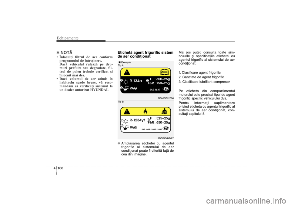 Hyundai Santa Fe 2013  Manualul de utilizare (in Romanian) Echipamente168
4] NOTÃ• Înlocuiţi filtrul de aer conform
programului de întreţinere.
Dacă vehiculul rulează pe dru-
muri prăfuite sau degradate, fil-
trul de polen trebuie verificat şi
înl