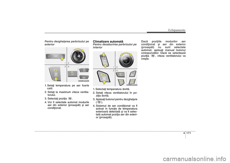 Hyundai Santa Fe 2013 Manualul de utilizare (in Romanian) 4 171
Echipamente
Pentru dezgheþarea parbrizului pe
exterior
1. Setaþi temperatura pe aer foartecald.
2.
Setaþi la maximum viteza ventila-torului.
3. Selectaþi poziþia .
4. Vor fi selectate a Hyundai Santa Fe 2013 Manualul de utilizare (in Romanian) 4 171
Echipamente
Pentru dezgheþarea parbrizului pe
exterior
1. Setaþi temperatura pe aer foartecald.
2.
Setaþi la maximum viteza ventila-torului.
3. Selectaþi poziþia .
4. Vor fi selectate a