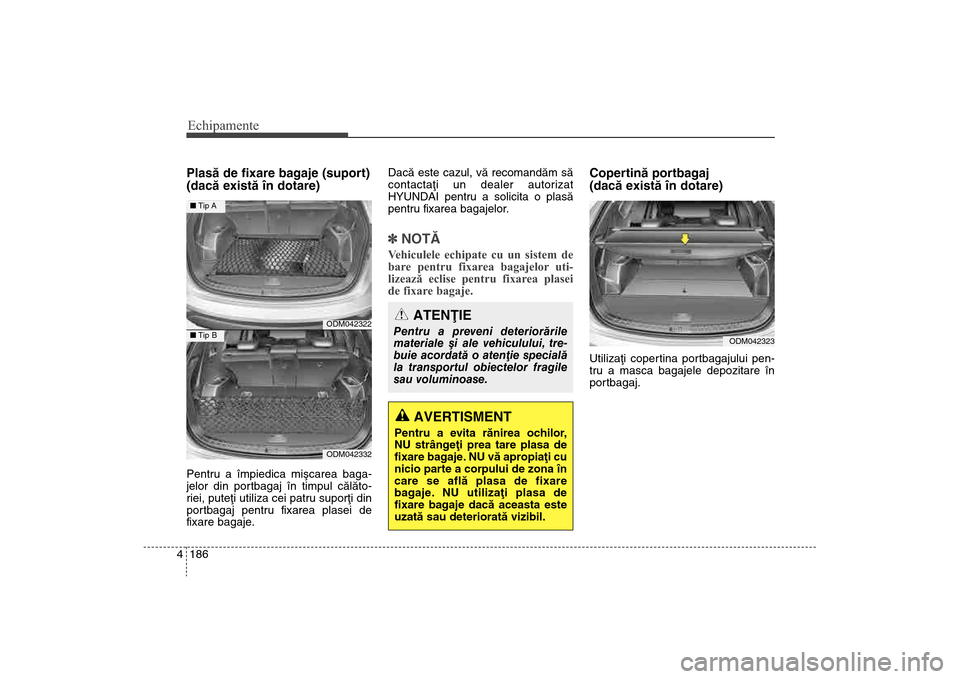 Hyundai Santa Fe 2013 Manualul de utilizare (in Romanian) Echipamente186
4Plasã de fixare bagaje (suport)
(dacã existã în dotare)Pentru a împiedica miºcarea baga-
jelor din portbagaj în timpul cãlãto-
riei, puteþi utiliza cei patru suporþi din
po Hyundai Santa Fe 2013 Manualul de utilizare (in Romanian) Echipamente186
4Plasã de fixare bagaje (suport)
(dacã existã în dotare)Pentru a împiedica miºcarea baga-
jelor din portbagaj în timpul cãlãto-
riei, puteþi utiliza cei patru suporþi din
po