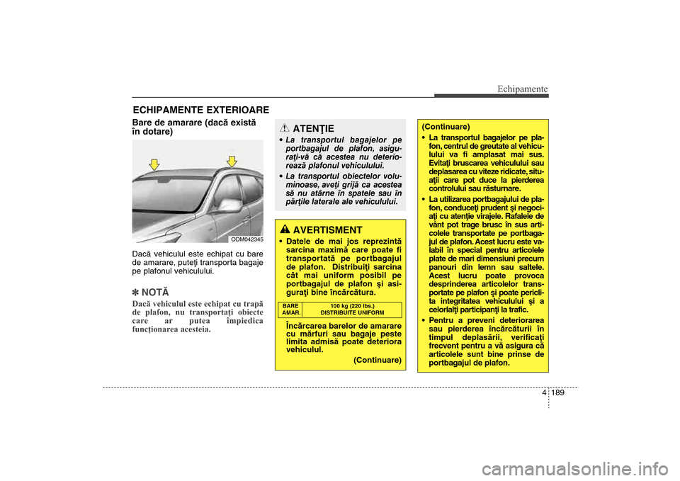 Hyundai Santa Fe 2013  Manualul de utilizare (in Romanian) 4 189
Echipamente
Bare de amarare (dacã existã
în dotare)Dacã vehiculul este echipat cu bare
de amarare, puteþi transporta bagaje
pe plafonul vehiculului.]NOTÃDacă vehiculul este echipat cu tra