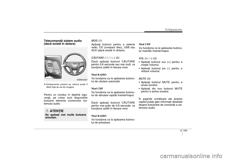 Hyundai Santa Fe 2013  Manualul de utilizare (in Romanian) 4 191
Echipamente
Telecomandã sistem audio 
(dacã existã în dotare) h Echipamentul prezent pe vehicul poate fi
diferit faþã de cel din imagine.Pentru un condus în deplinã sigu-
ranþã, pe vol