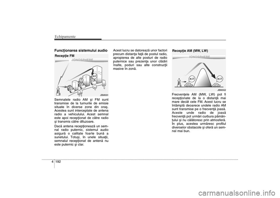 Hyundai Santa Fe 2013 Manualul de utilizare (in Romanian) Echipamente192
4Funcþionarea sistemului audioSemnalele radio AM ºi FM sunt
transmise de la turnurile de emisie
situate în diverse zone din oraº.
Acestea sunt interceptate de antena
radio a vehicul Hyundai Santa Fe 2013 Manualul de utilizare (in Romanian) Echipamente192
4Funcþionarea sistemului audioSemnalele radio AM ºi FM sunt
transmise de la turnurile de emisie
situate în diverse zone din oraº.
Acestea sunt interceptate de antena
radio a vehicul