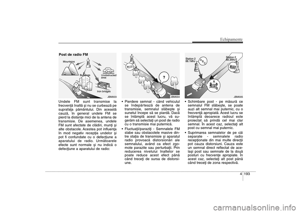 Hyundai Santa Fe 2013  Manualul de utilizare (in Romanian) 4 193
Echipamente
Undele FM sunt transmise la
frecvenþã înaltã ºi nu se curbeazã pe
suprafaþa pãmântului. Din aceastã
cauzã, în general undele FM se
pierd la distanþe mici de la antena de