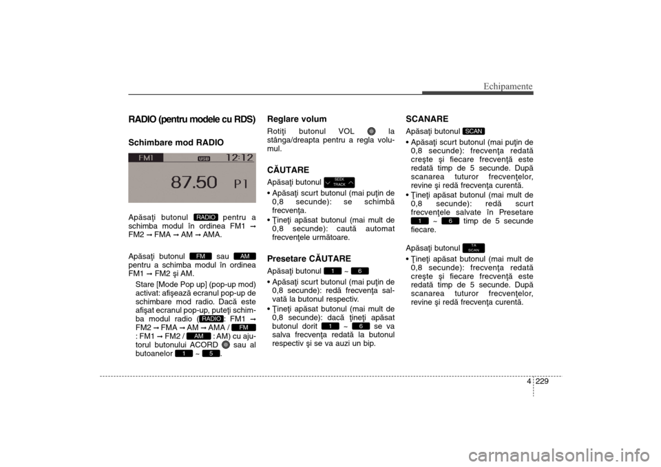 Hyundai Santa Fe 2013 Manualul de utilizare (in Romanian) 4 229
Echipamente
RADIO (pentru modele cu RDS)Schimbare mod RADIOApãsaþi butonul pentru a
schimba modul în ordinea FM1
ß
FM2
ß FMA
ß AM
ß AMA.
Apãsaþi butonul sau
pentru a schimba modul Hyundai Santa Fe 2013 Manualul de utilizare (in Romanian) 4 229
Echipamente
RADIO (pentru modele cu RDS)Schimbare mod RADIOApãsaþi butonul pentru a
schimba modul în ordinea FM1
ß
FM2
ß FMA
ß AM
ß AMA.
Apãsaþi butonul sau
pentru a schimba modul