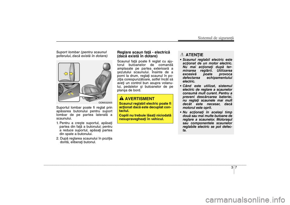 Hyundai Santa Fe 2013  Manualul de utilizare (in Romanian) 37
Sistemul de siguranţă
ATENÞIE
 Scaunul reglabil electric esteacþionat de un motor  electric.
Nu mai acþionaþi dupã ter-
minarea reglãrii. Utilizarea
excesivã poate provoca
defectarea echip
