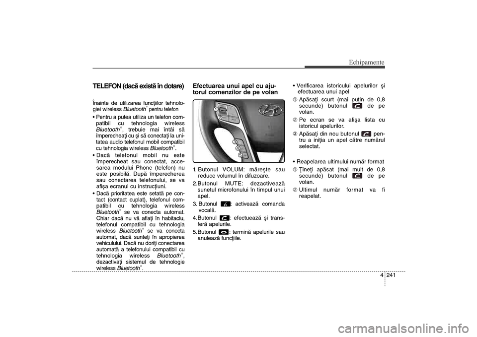 Hyundai Santa Fe 2013  Manualul de utilizare (in Romanian) 4 241
Echipamente
TELEFON (dacã existã în dotare)Înainte de utilizarea funcþiilor tehnolo-
giei wireless Bluetooth
®pentru telefon
patibil cu tehnologia wireless
Bluetooth
®, trebuie mai întâ