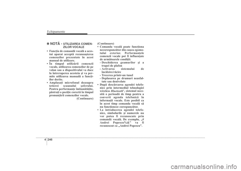 Hyundai Santa Fe 2013  Manualul de utilizare (in Romanian) Echipamente246
4] NOTÃ - 
UTILIZAREA COMEN-
ZILOR VOCALE
• Funcţia de comandă vocală a aces-
tui aparat acceptă recunoaşterea
comenzilor prezentate în acest
manual de utilizare.
• În timpu