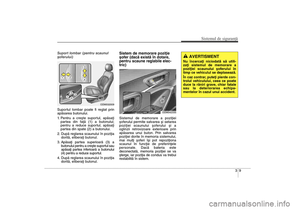 Hyundai Santa Fe 2013  Manualul de utilizare (in Romanian) 39
Sistemul de siguranţă
AVERTISMENT 
Nu încercaþi niciodatã sã utili-
zaþi sistemul de memorare a
poziþiei scaunului ºoferului în
timp ce vehiculul se deplaseazã. 
În caz contrar, puteþi