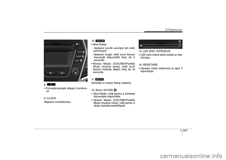 Hyundai Santa Fe 2013 Manualul de utilizare (in Romanian) 4 257
Echipamente
8.
lui.
9. CLOCK
Afiºeazã ora/data/ziua. 10 .
- Apãsare scurtã: anunþuri din trafic pornit/oprit
- Apãsare lungã: redã scurt fiecare frecvenþã disponibilã timp de 5
sec Hyundai Santa Fe 2013 Manualul de utilizare (in Romanian) 4 257
Echipamente
8.
lui.
9. CLOCK
Afiºeazã ora/data/ziua. 10 .
- Apãsare scurtã: anunþuri din trafic pornit/oprit
- Apãsare lungã: redã scurt fiecare frecvenþã disponibilã timp de 5
sec