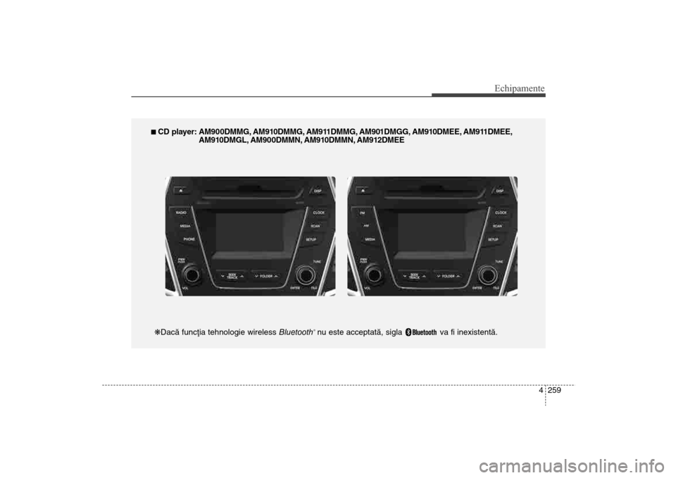 Hyundai Santa Fe 2013 Manualul de utilizare (in Romanian) 4 259
Echipamente
n CD player: AM900DMMG, AM910DMMG, AM911DMMG, AM901DMGG, AM910DMEE, AM911DMEE,AM910DMGL, AM900DMMN, AM910DMMN, AM912DMEE
kDacã funcþia tehnologie wireless Bluetooth
®nu este acce Hyundai Santa Fe 2013 Manualul de utilizare (in Romanian) 4 259
Echipamente
n CD player: AM900DMMG, AM910DMMG, AM911DMMG, AM901DMGG, AM910DMEE, AM911DMEE,AM910DMGL, AM900DMMN, AM910DMMN, AM912DMEE
kDacã funcþia tehnologie wireless Bluetooth
®nu este acce
